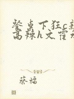 餐桌下狂c亲女高辣h文霍水