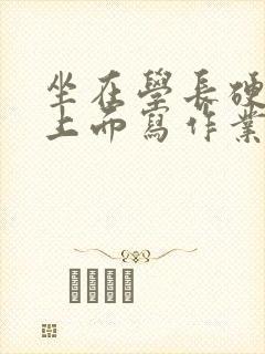 坐在学长硬硬的上面写作业