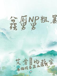 公厕NP粗暴H强男男