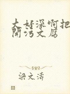 大好深啊把腿开开污文腐