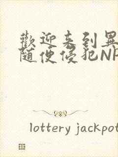 欢迎来到异世界随便侵犯NPC