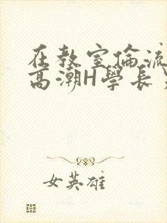 在教室伦流澡到高潮H学长男男