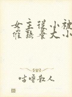 女主从小被秘药催熟养大小说