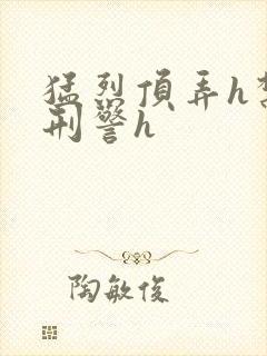 猛烈顶弄h禁欲刑警h