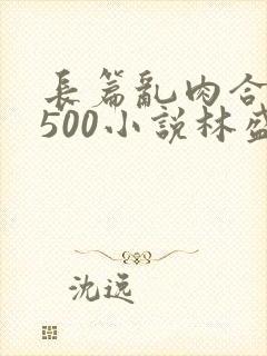 长篇乱肉合集乱500小说林盛