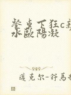 餐桌下狂c亲女水欧阳凝