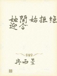 她开始拒绝慢迎迎合