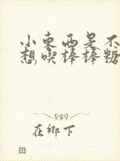 小东西是不是又想吃棒棒糖了