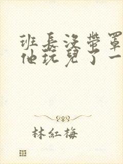 班长没带罩子让他玩儿了一天