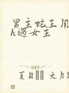 男主蛇王用蛇身h过女主