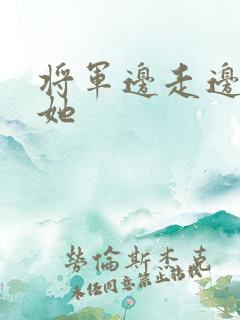 将军边走边挺进她