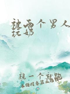 被两个男人绑着玩奶