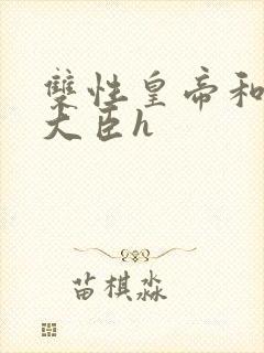 双性皇帝和双根大臣h