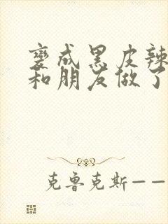 变成黑皮辣妹后和朋友做了无增删翻译