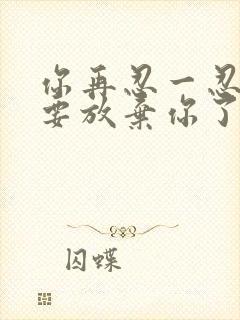 你再忍一忍我快要放弃你了