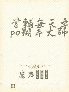 首辅每天要不够po糊弄大师