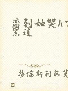 脔到她哭h宫交黑道