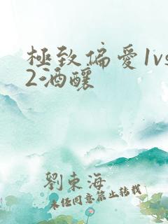 极致偏爱1vs2酒酿