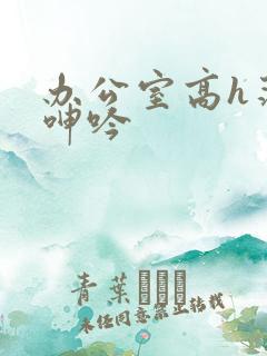 办公室高h荡肉呻吟