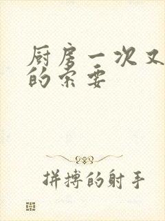 厨房一次又一次的索要