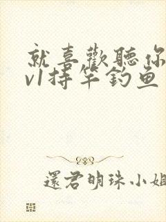 就喜欢听你叫1v1持竿钓鱼