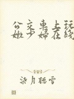 公交车上玩弄白嫩少妇在线观看