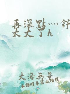 再深点灬舒服灬太大了h