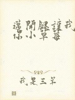 迈开腿让我看看你小草莓