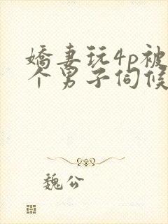 娇妻玩4p被3个男子伺候91