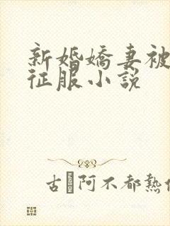 新婚娇妻被巨茎征服小说