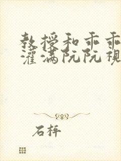 教授和乖乖女H灌满阮阮视频