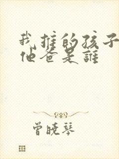 我推的孩子男主他爸是谁