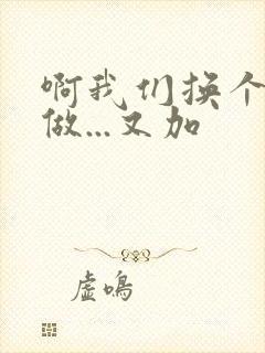 啊我们换个地方做...又加