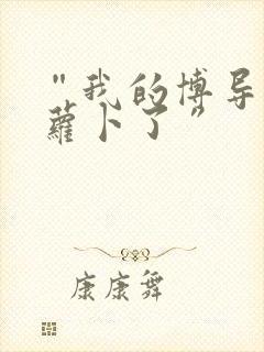 “我的博导去削萝卜了”