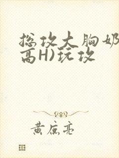 总攻大胸奶汁(高H)玩攻