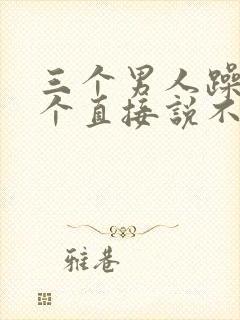 三个男人躁我一个直接说不用戴套