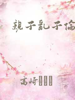 亲子乱子伦系列