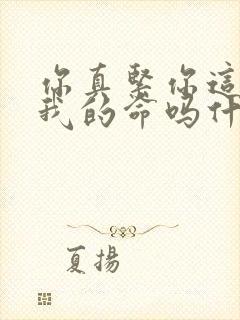 你真紧你这是要我的命吗什么意思