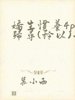 娇生惯养4ph归寻(矜以)小说免费阅读