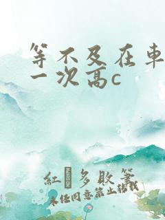 等不及在车里做一次高c