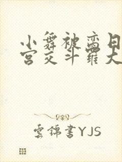 小舞被脔日常h宫交斗罗大乱