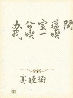 办公室迈开腿让我吃一吃