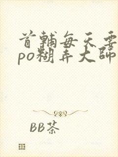 首辅每天要不够po糊弄大师