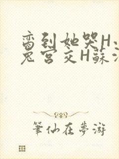 脔到她哭H小白兔宫交H苏沫