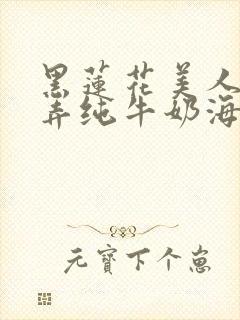 黑莲花美人的玩弄纯牛奶海棠