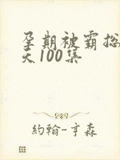 孕期被霸总宠上天100集