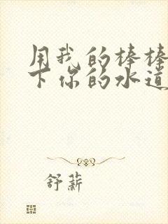 用我的棒棒疏通下你的水道