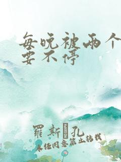 每晚被两个师傅要不停