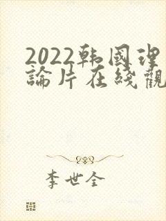 2022韩国理论片在线观看免费观看
