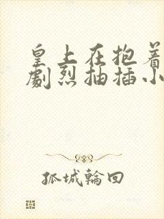 皇上在抱着皇后剧烈抽插小说